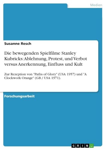 Die bewegenden Spielfilme Stanley Kubricks: Ablehnung, Protest, und Verbot versus Anerkennung, Einfluss und Kult: Zur Rezeption von "Paths of Glory" ... Orange" (GB / USA 1971). (German Edition)