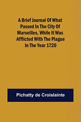 A brief Journal of what passed in the City of Marseilles, while it was afflicted with the Plague, in the Year 1720
