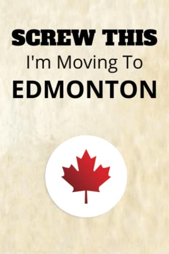 SCREW THIS I'm Moving To Edmonton: Funny Journal Blank Pages for Canadian Travel (Those Preparing to Move To Canada) 120 Blank Pages, 6x9 Inches