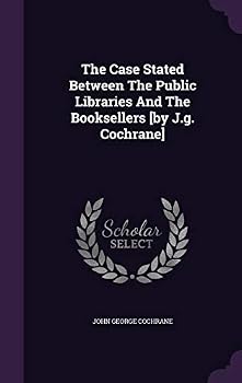 The Case Stated Between the Public Libraries and the Booksellers [By J.G. Cochrane]
