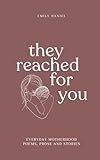 They Reached For You: Everyday Motherhood Poems, Prose and Stories