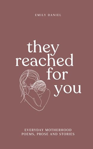 They Reached For You: Everyday Motherhood Poems, Prose and Stories
