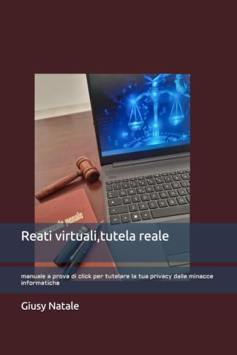 REATI VIRTUALI, TUTELA REALE: Manuale a prova di click per tutelare la tua privacy dalle minacce informatiche