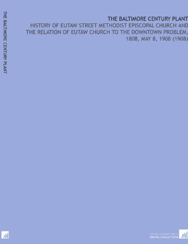 The Baltimore Century Plant: History of Eutaw Street Methodist Episcopal Church and the Relation of Eutaw Church to the Downtown Problem, 1808, May 8, 1908 (1908)