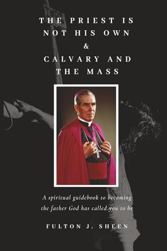 The Priest Is Not His Own & Calvary and the Mass: A spiritual guidebook to becoming the father God has called you to be.