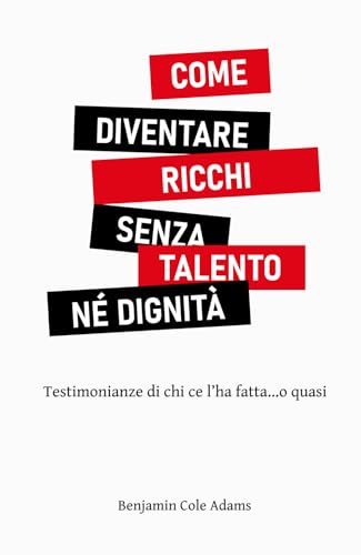 COME DIVENTARE RICCHI SENZA TALENTO NÉ DIGNITÀ: Testimonianze di chi ce l’ha fatta…o quasi