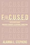 F.O.C.U.S.E.D: Faith Over Chaos Unlocks Strength, Elevation & Direction