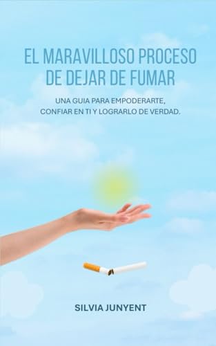 EL MARAVILLOSO PROCESO DE DEJAR DE FUMAR: UNA GUIA REAL PARA EMPODERARTE, CONFIAR EN TI Y LOGRARL...