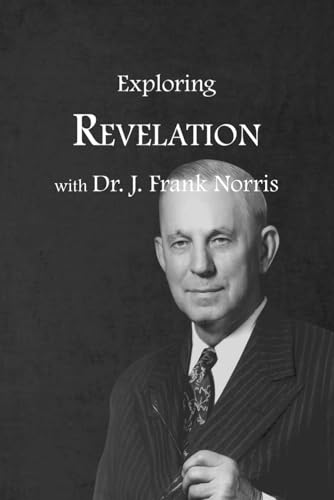 Exploring Revelation with Dr. J. Frank Norris (The Legacy of Dr. J. Frank Norris)