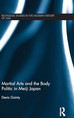 Martial Arts and the Body Politic in Meiji Japan (Routledge Studies in the Modern History of Asia)