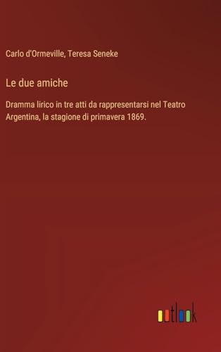 Le due amiche: Dramma lirico in tre atti da rappresentarsi nel Teatro Argentina, la stagione di primavera 1869. (Italian Edition)