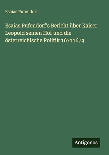 Esaias Pufendorf's Bericht über Kaiser Leopold seinen Hof und die österreichische Politik 16711674 (German Edition)
