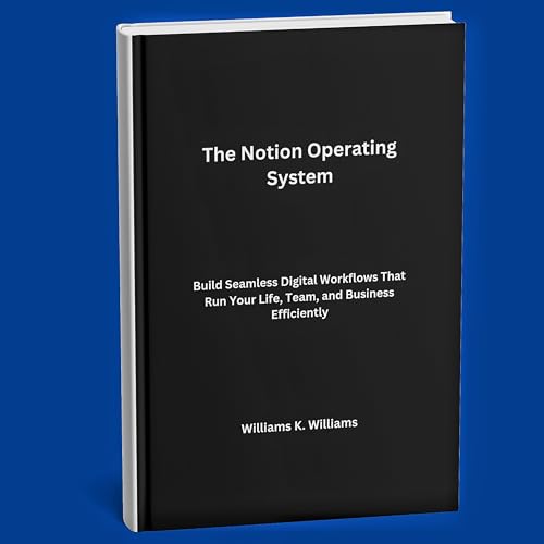 The Notion Operating System: Build Seamless Digital Workflows That Run Your Life, Team, and Business Efficiently (The Digital Mastery Collection Book 9)