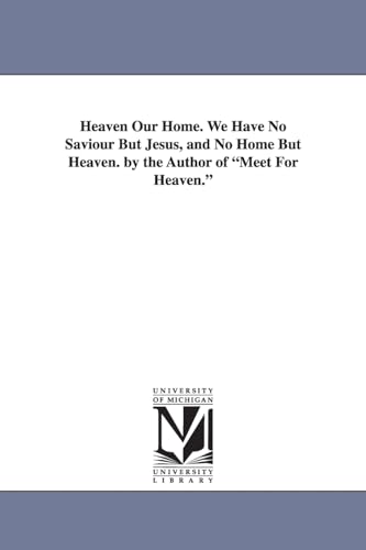 Heaven our home. We have no saviour but Jesus, and no home but heaven. By the author of Meet for heaven.