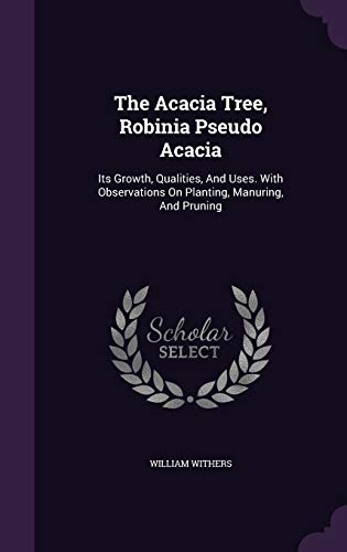 The Acacia Tree, Robinia Pseudo Acacia: Its Growth, Qualities, And Uses. With Observations On Planting, Manuring, And Pruning