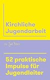Kirchliche Jugendarbeit: 52 praktische Impulse für Jugendleiter