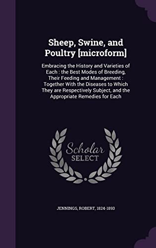 Sheep, Swine, and Poultry [microform]: Embracing the History and Varieties of Each: the Best Modes of Breeding, Their Feeding and Management: Together ... and the Appropriate Remedies for Each