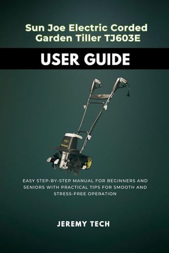 Sun Joe Electric Corded Garden Tiller TJ630E User Guide: Easy Step-by-Step Manual for Beginners and Seniors with Practical Tips for Smooth and Stress-Free Operation (TechEase User Guides, Band 1)