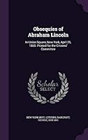 Obsequies of Abraham Lincoln: In Union Square, New York, April 25, 1865. Printed for the Citizens' Committee 134208652X Book Cover