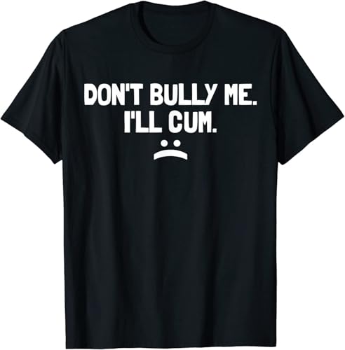 Don't Bully Me I'll Cum It Turns Me On Dont Bully Me ILL Cum T-Shirt Size S-5XL