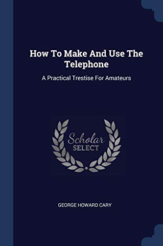 How To Make And Use The Telephone: A Practical Trestise For Amateurs