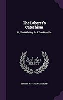 The Laborer's Catechism: Or, The Wide Way To A True Republic 134337636X Book Cover