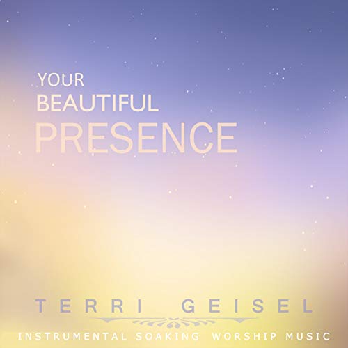 Terri Geisel Your Beautiful Presence: Instrumental Soaking Worship Music by Terri ...