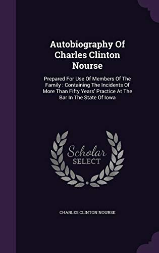 Autobiography Of Charles Clinton Nourse: Prepared For Use Of Members Of The Family: Containing The Incidents Of More Than Fifty Years' Practice At The Bar In The State Of Iowa