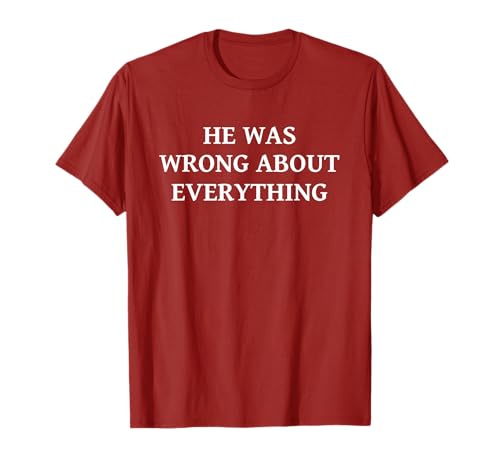 He was Wrong About Everything T-Shirt He was Wrong About Everything T-Shirt