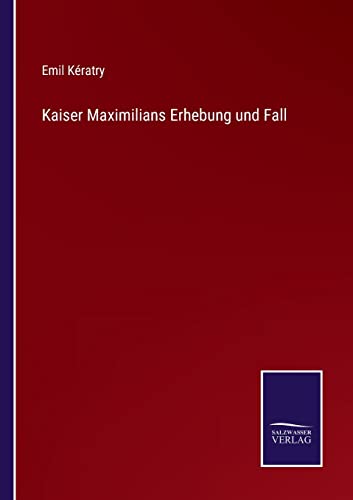 Kaiser Maximilians Erhebung und Fall (German Edition)