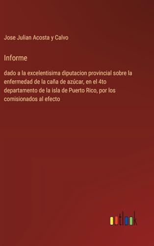 Informe: dado a la excelentisima diputacion provincial sobre la enfermedad de la caña de azúcar, en el 4to departamento de la isla de Puerto Rico, por los comisionados al efecto (Spanish Edition)