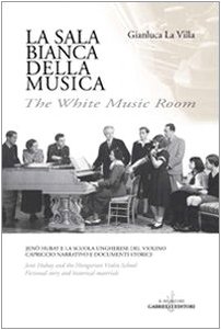 La Sala Bianca Della Musica. Jenö Hubay E La Scuola Ungherese Del Violino. Capriccio Narrativo E Documenti Storici. Ediz. Italiana E Inglese