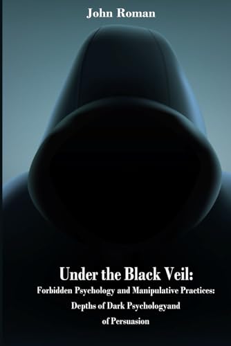 Under the Black Veil Forbidden Psychology and Practices of Manipulation: Depths of Dark Psychology and Persuasion (Psychological Control, Manipulation ... In-Depth Analysis of Dark Psychology.)