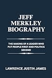 Jeff Merkley Biography: The Making Of A Leader Who Put People First and Politics Second