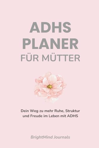 ADHS Planer Für Mütter: Dein Weg zu mehr Ruhe, Struktur und Freude im Leben mit ADHS