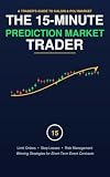The 15-Minute Prediction Market Trader: How to Trade Kalshi and Polymarket: Limit Orders, Stop Losses, Risk Management & Winning Strategies for Short-Term Event Contracts
