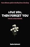 love you, then forget you: Your ultimate guide to healing from a breakup