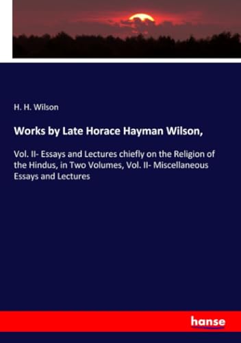 Works by Late Horace Hayman Wilson,: Vol. II- Essays and Lectures chiefly on the Religion of the Hindus, in Two Volumes, Vol. II- Miscellaneous Essays and Lectures