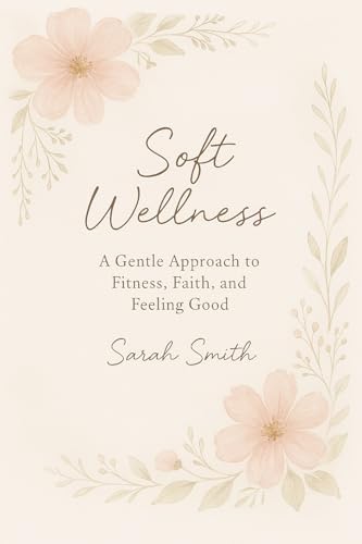 Soft Wellness: A Gentle Approach to Fitness, Faith, and Feeling Good