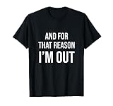 And for that reason I'm out T-Shirt