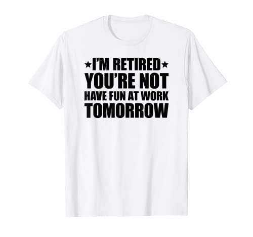 I'm retired you're not have fun at work tomorrow Maglietta