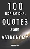 100 Inspirational Quotes About Astronomy: A Boost Of Knowledge And Wisdom About Space, Stars And Galaxies