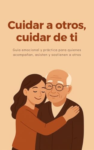 Cuidar a otros, cuidar de ti: Guía emocional y práctica para quienes acompañan, asisten y sostienen a otros