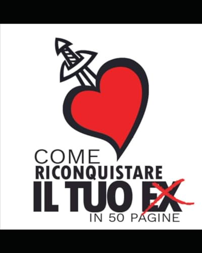 Come riconquistare il tuo ex in 50 pagine: Il metodo che ha fatto tornare insieme migliaia di coppie può essere tuo