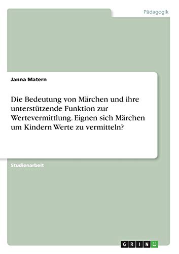 Die Bedeutung von Märchen und ihre unterstützende Funktion zur Wertevermittlung. Eignen sich Märchen um Kindern Werte zu vermitteln?