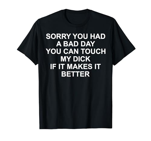 Sorry You Had A Bad Day You Can Touch My Dick If It Makes It T-Shirt
