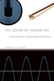 The Sound of Innovation: Stanford and the Computer Music Revolution (Inside Technology)