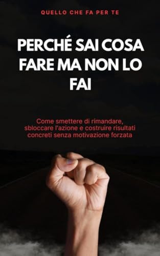  Perché sai cosa fare ma non lo fai: Come smettere di rimandare, sbloccare l\'azione e costruire risultati concreti senza motivazione forzata
