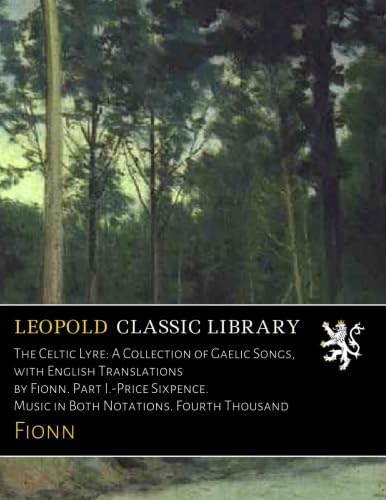 Leopold Classic Library The Celtic Lyre: A Collection of Gaelic Songs, with English Translations by Fionn. Part I.-Price Sixpence. Music in Both Notations. Fourth Thousand