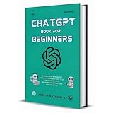 CHATGPT BOOK FOR BEGINNERS: Getting Started with ChatGPT, The Ultimate Beginner's Guide to Use ChatGPT Effectively, Earn Money and Increase Your Productivity 10x